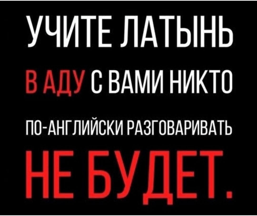 УЧИТЕ ЛАТЫНЬ В АДУ С ВАМИ НИКТО ПО-АНГЛИЙСКИ РАЗГОВАРИВАТЬ НЕ БУДЕТ.