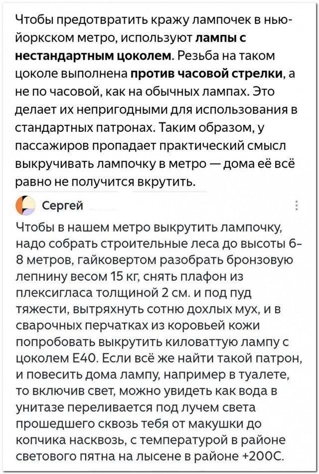 Чтобы предотвратить кражу лампочек в нью-йоркском метро, используют лампы с нестандартным цоколем. Резьба на таком цоколе выполнена против часовой стрелки, а не по часовой, как на обычных лампах. Это делает их непригодными для использования в стандартных патронах. Сергей: Чтобы в нашем метро выкрутить лампочку, надо собрать строительные леса до