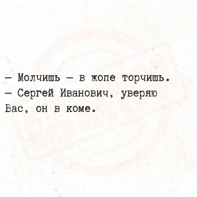 — Молчишь — в жопе торчишь. — Сергей Иванович, уверяю Вас, он в коме.