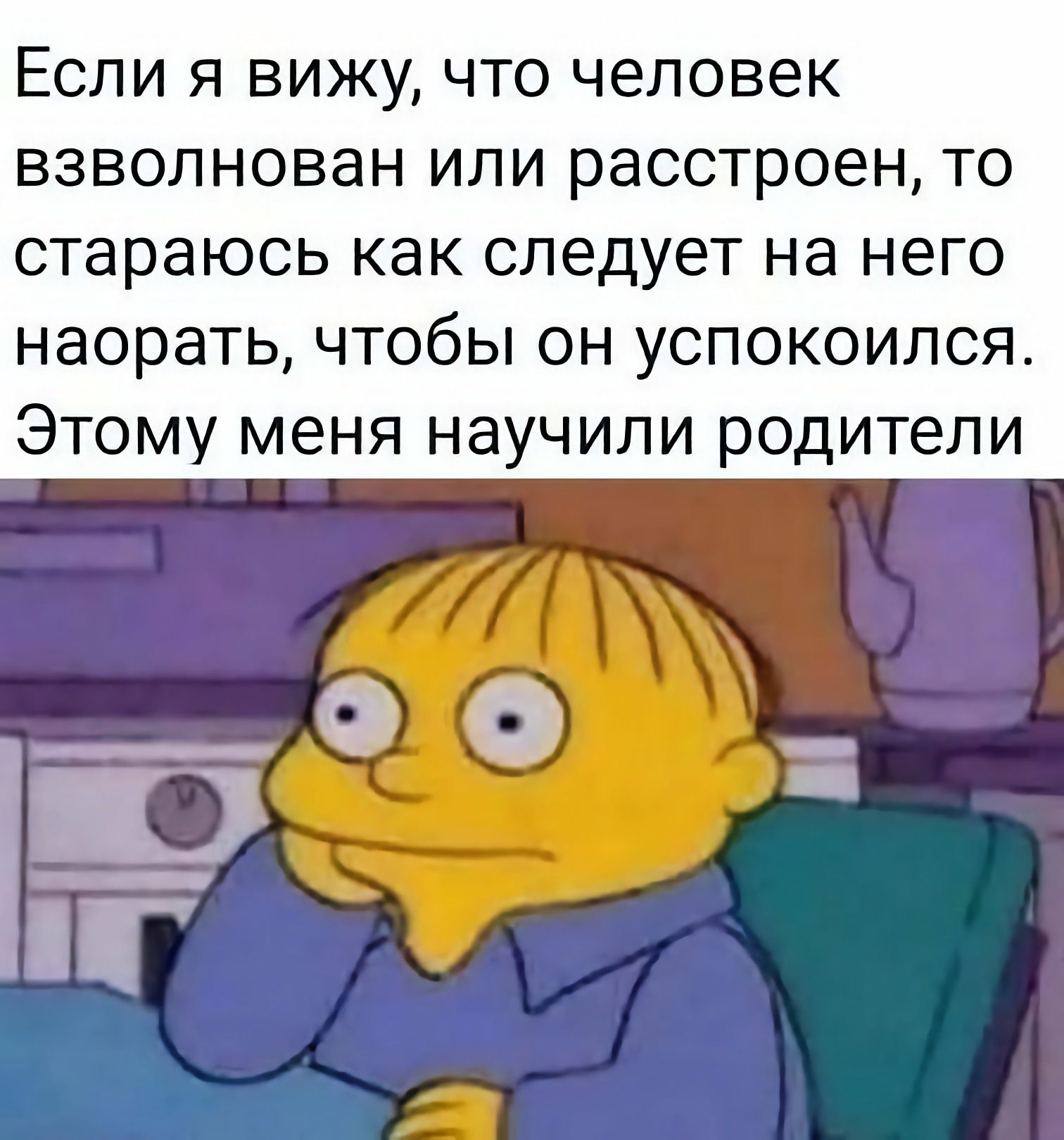 Если я вижу, что человек взволнован или расстроен, то стараюсь как следует на него наорать, чтобы он успокоился. Этому меня научили родители