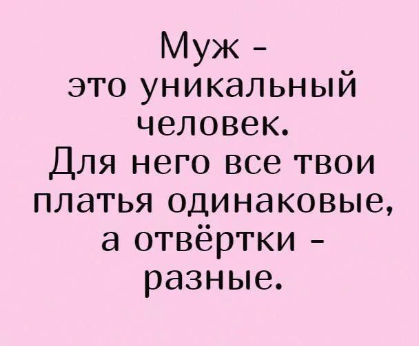 Муж - это уникальный человек. Для него все твои платья одинаковые, а отвёртки - разные.
