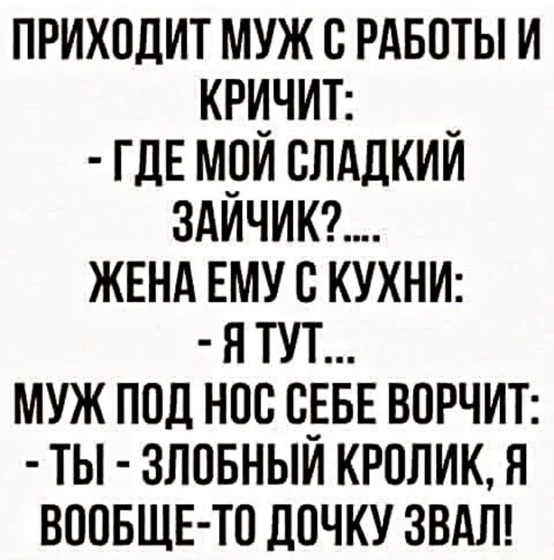 Приходит муж с работы и кричит: - Где мой сладкий зайчик?... Жена ему с кухни: - Я тут... Муж под нос себе ворчит: - Ты - злобный кролик, я вообще-то дочку звал!