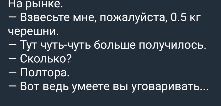 На рынке. — Взвесьте мне, пожалуйста, 0.5 кг черешни. — Тут чуть-чуть больше получилось. — Сколько? — Полтора. — Вот ведь умеете вы уговаривать...