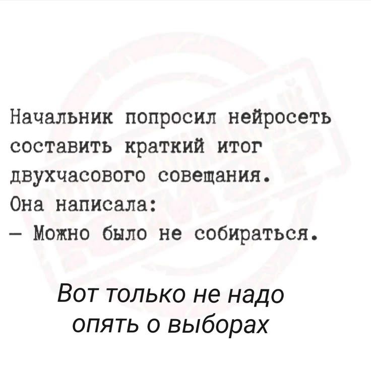 Начальник попросил нейросеть составить краткий итог двухчасового совещания. Она написала: – Можно было не собираться. Вот только не надо опять о выборах