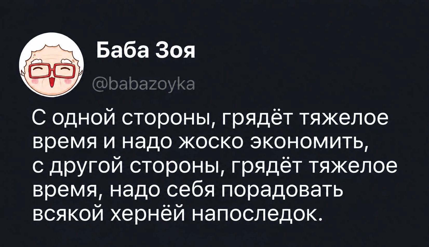 Баба Зоя @babazoyka С одной стороны, грядёт тяжелое время и надо жоско экономить, с другой стороны, грядёт тяжелое время, надо себя порадовать всякой хернёй напоследок.