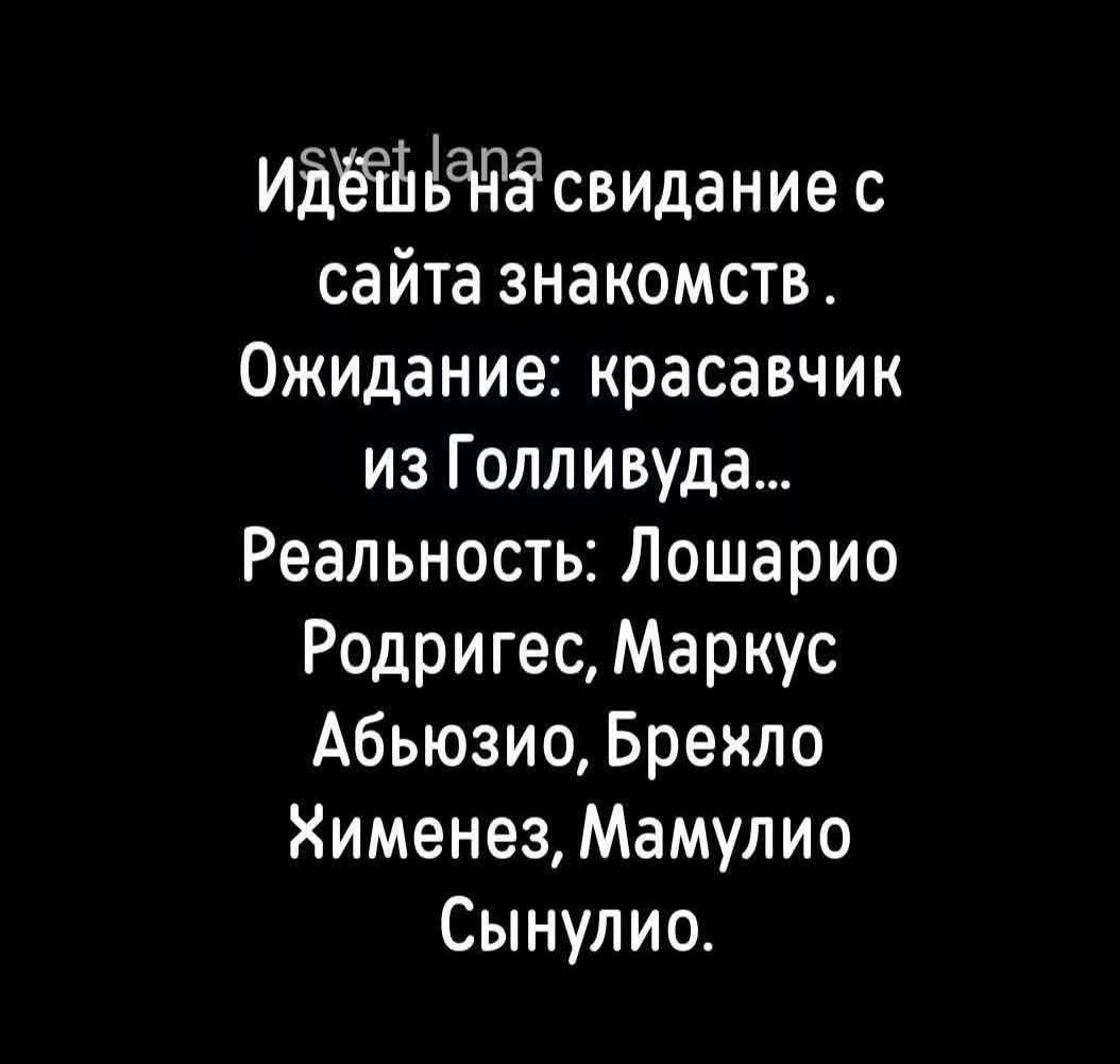 Идешь на свидание с сайта знакомств. Ожидание: красавчик из Голливуда... Реальность: Лошарио Родригес, Маркус Абьюзио, Брехло Хименес, Мамулио Сынулио.