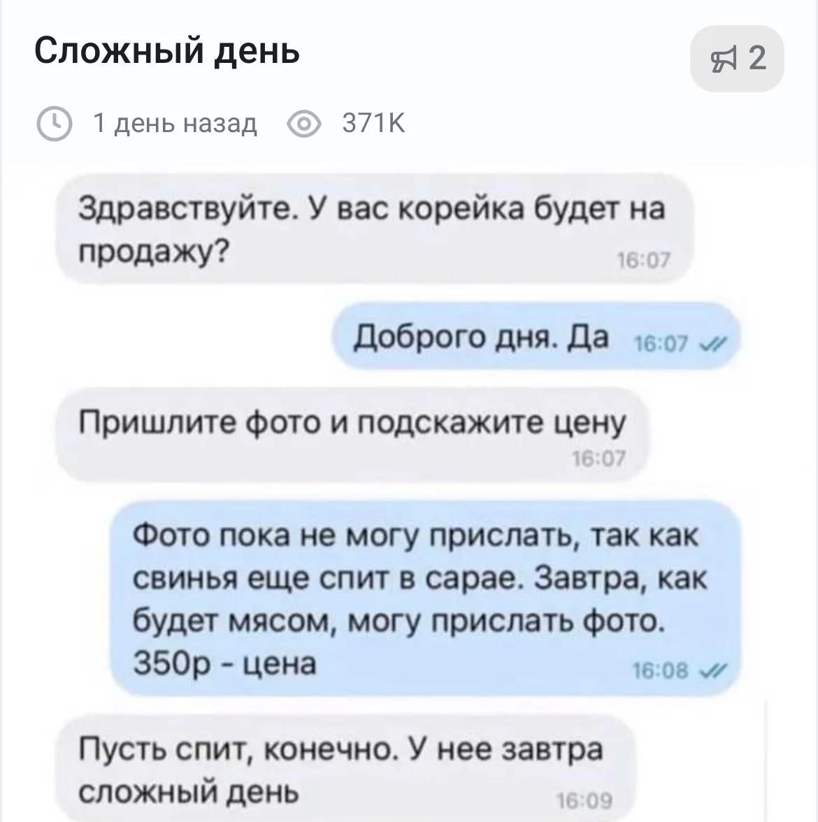 Сложный день. Здравствуйте. У вас корейка будет на продажу? Доброго дня. Да. Пришлите фото и подскажите цену. Фото пока не могу прислать, так как свинья еще спит в сарае. Завтра, как будет мясом, могу прислать фото. 350р - цена. Пусть спит, конечно. У нее завтра сложный день