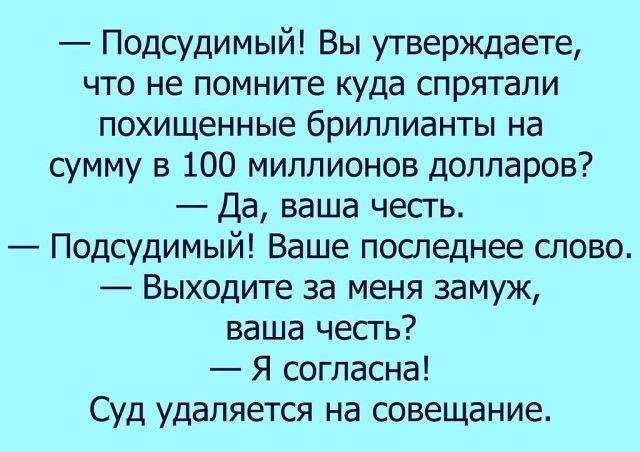 Подсудимый! Вы утверждаете, что не помните куда спрятали похищенные бриллианты на сумму в 100 миллионов долларов? Да, ваша честь. Подсудимый! Ваше последнее слово. Выходите за меня замуж, ваша честь? Я согласна! Суд удаляется на совещание.