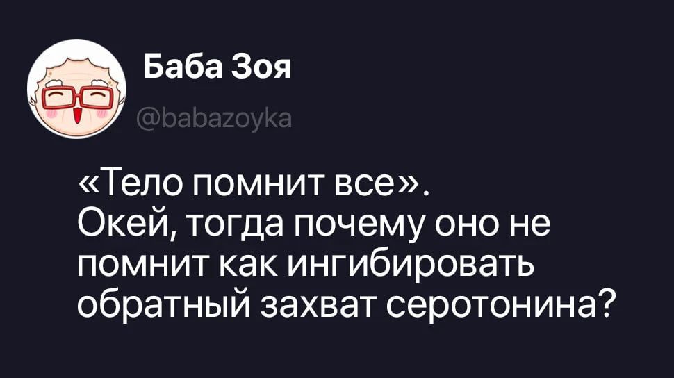 Баба Зоя @babazoyka «Тело помнит все». Окей, тогда почему оно не помнит как ингибировать обратный захват серотонина?