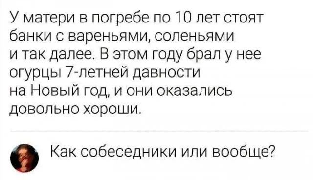 У матери в погребе по 10 лет стоят банки с вареньями, соленьями и так далее. В этом году брал у нее огурцы 7-летней давности на Новый год, и они оказались довольно хороши. Как собеседники или вообще?