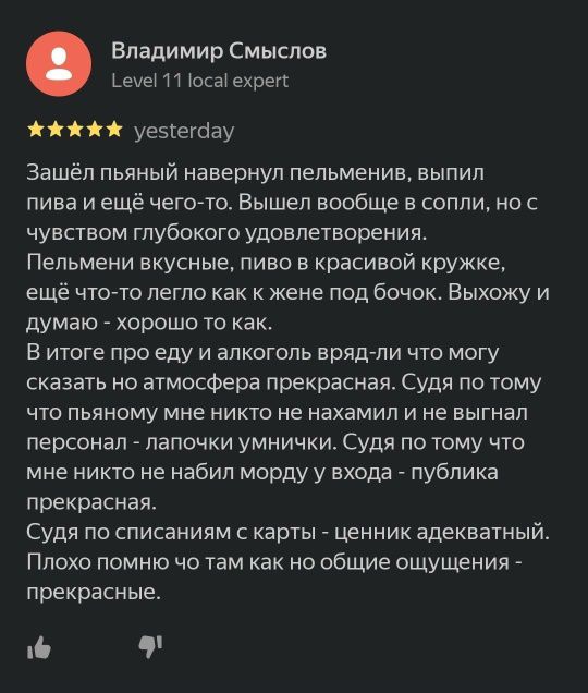 Владимир Смыслов Level 11 local expert yesterday Зашёл пьяный навернул пельмени, выпил пива и ещё чего-то. Вышел вообще в сопли, но с чувством глубокого удовлетворения. Пельмени вкусные, пиво в красивой кружке, ещё что-то легло как к жене под бочок. Выхожу и думаю - хорошо то как. В итоге про еду и алкоголь вряд-ли что могу сказать но атмосфера