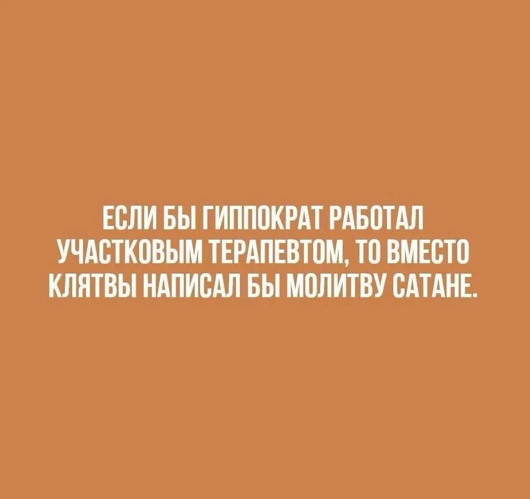 ЕСЛИ БЫ ГИППОКРАТ РАБОТАЛ УЧАСТКОВЫМ ТЕРАПЕВТОМ, ТО ВМЕСТО КЛЯТВЫ НАПИСАЛ БЫ МОЛИТВУ САТАНЕ.