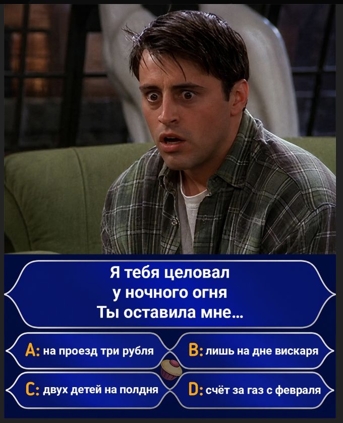 Я тебя целовал у ночного огня Ты оставила мне... А: на проезд три рубля, В: лишь на дне вискаря, С: двух детей на полдня, D: счёт за газ с февраля