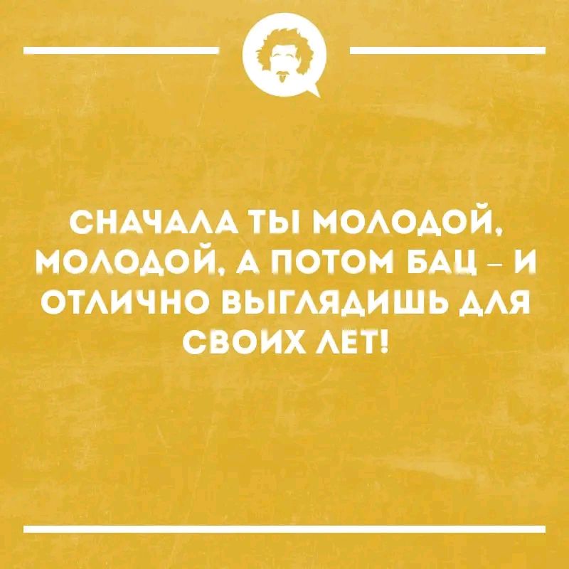 СНАЧАЛА ТЫ МОЛОДОЙ, МОЛОДОЙ, А ПОТОМ БАЦ – И ОТЛИЧНО ВЫГЛЯДИШЬ ДЛЯ СВОИХ ЛЕТ!