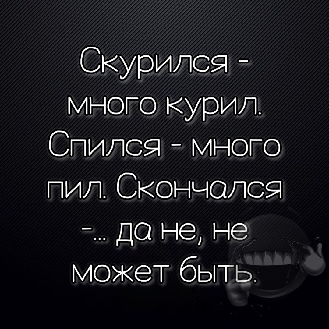 Скурился - много курил. Спился - много пил. Скончался - ... да не, не может быть.