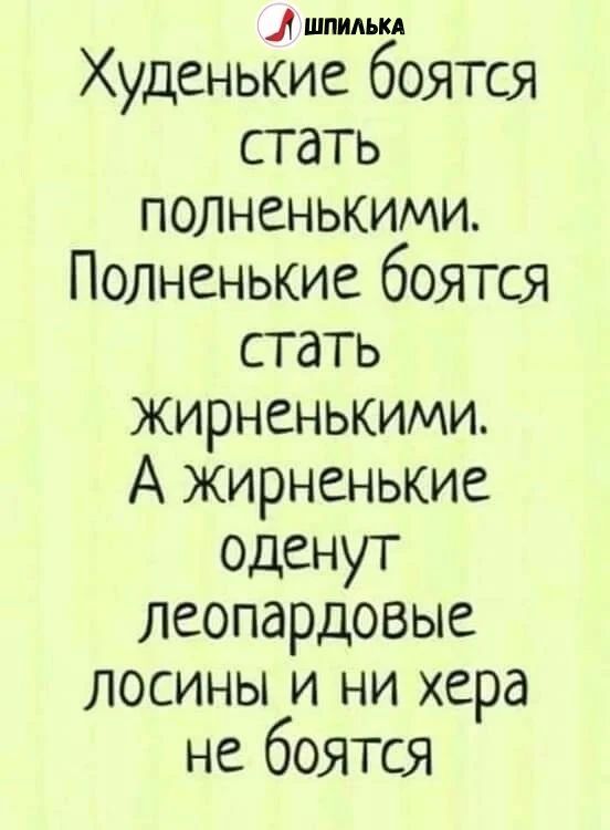 Худенькие боятся стать полненькими. Полненькие боятся стать жирненькими. А жирненькие оденут леопардовые лосины и ни хера не боятся