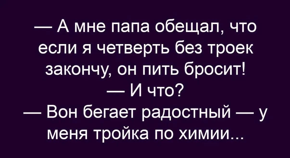 А мне папа обещал, что если я четверть без троек закончу, он пить бросит! — И что? — Вон бегает радостный — у меня тройка по химии...