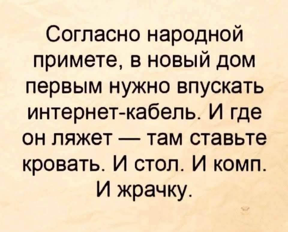 Согласно народной примете, в новый дом первыми нужно впускать интернет-кабель. И где он ляжет — там ставьте кровать. И стол. И комп. И жрачку.