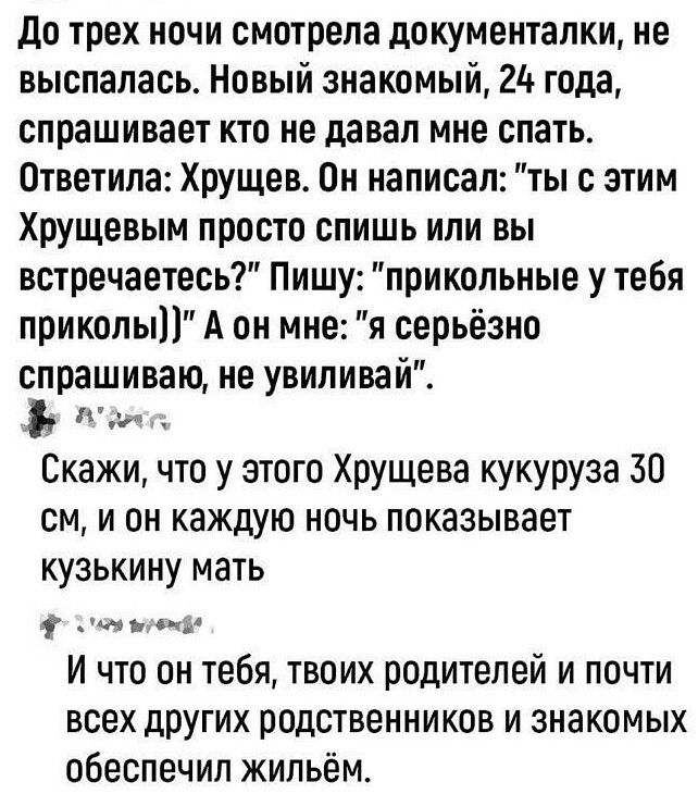 До трех ночи смотрела документалки, не выспалась. Новый знакомый, 24 года, спрашивает кто не давал мне спать. Ответила: Хрущев. Он написал: 