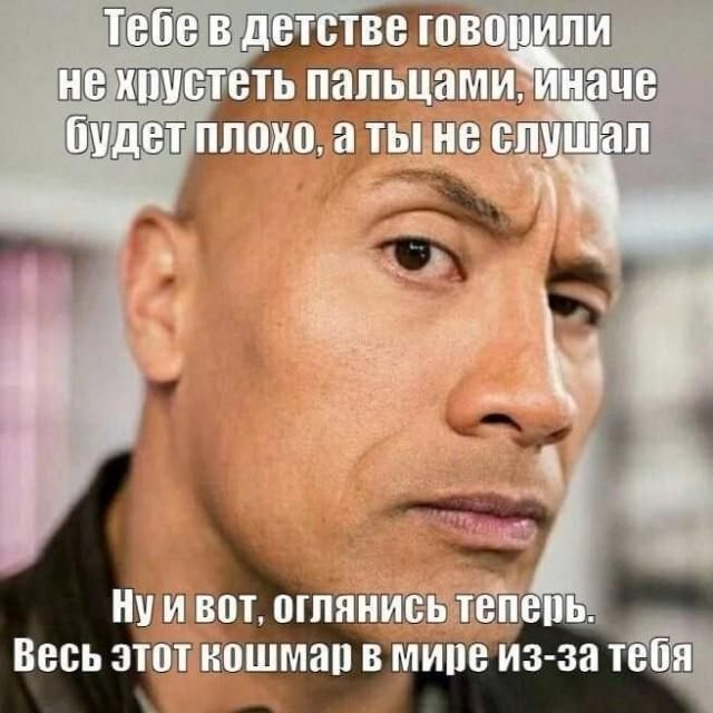 Тебе в детстве говорили не хрустеть пальцами, иначе будет плохо, а ты не слушал. Ну и вот, оглянись теперь. Весь этот кошмар в мире из-за тебя