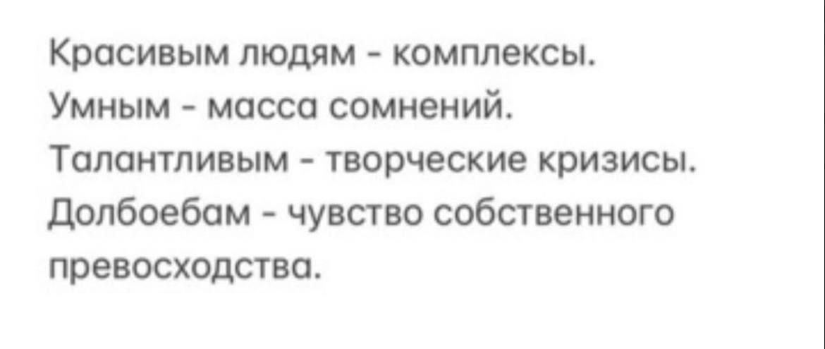 Красивым людям - комплексы. Умным - масса сомнений. Талантливым - творческие кризисы. Долбоебам - чувство собственного превосходства.