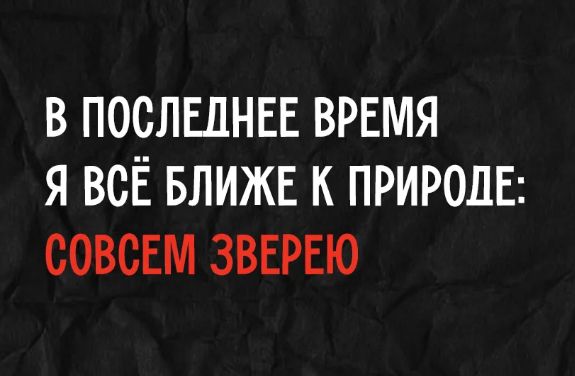 В последнее время я всё ближе к природе: совсем зверею