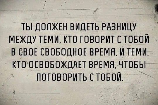 ТЫ ДОЛЖЕН ВИДЕТЬ РАЗНИЦУ МЕЖДУ ТЕМИ, КТО ГОВОРИТ С ТОБОЙ В СВОЕ СВОБОДНОЕ ВРЕМЯ, И ТЕМИ, КТО ОСВОБОЖДАЕТ ВРЕМЯ, ЧТОБЫ ПОГОВОРИТЬ С ТОБОЙ.