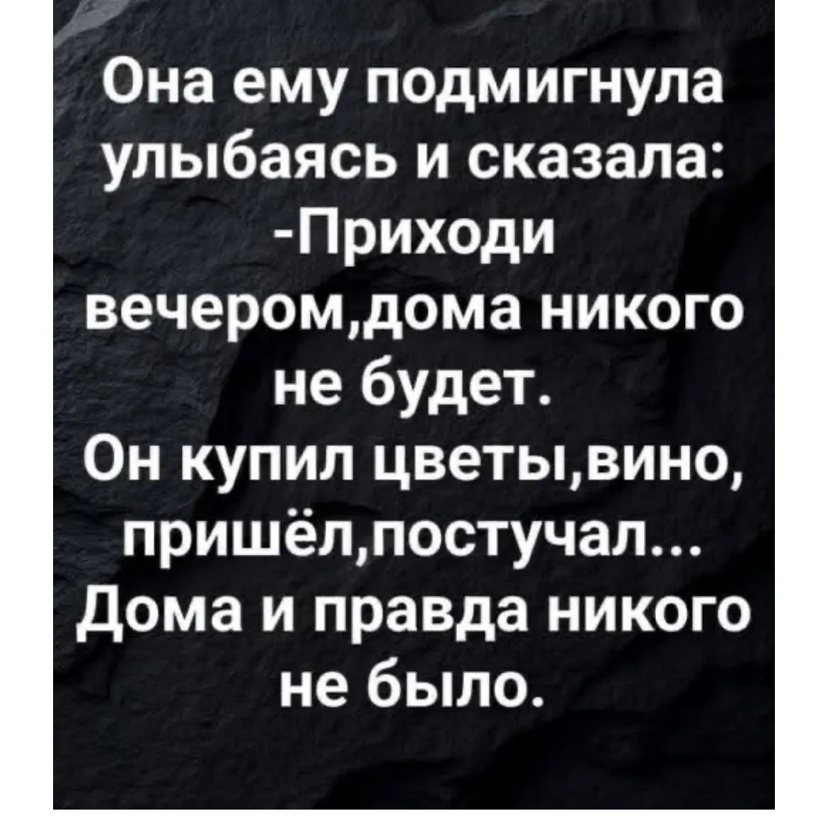 Она ему подмигнула улыбаясь и сказала: -Приходи вечером, дома никого не будет. Он купил цветы, вино, пришёл, постучал... Дома и правда никого не было.