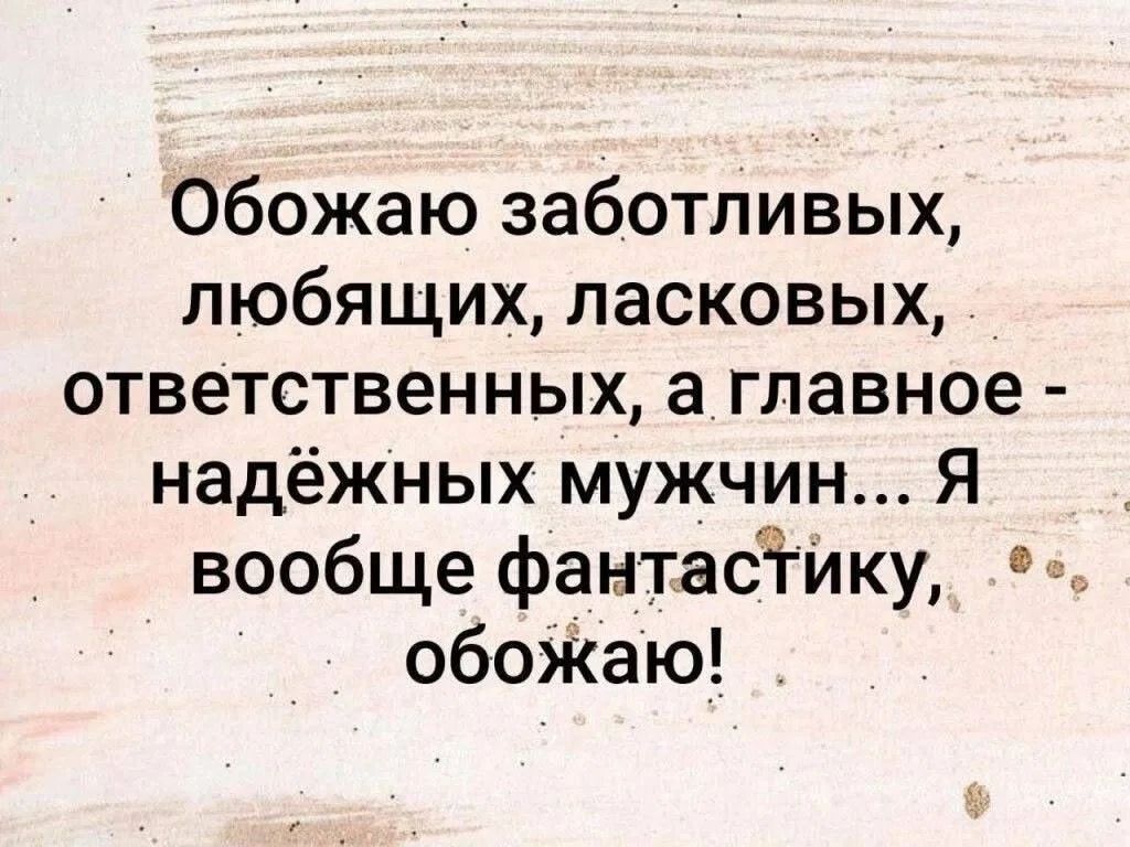 Обожаю заботливых, любящих, ласковых, ответственных, а главное - надёжных мужчин... Я вообще фантастику, обожаю!