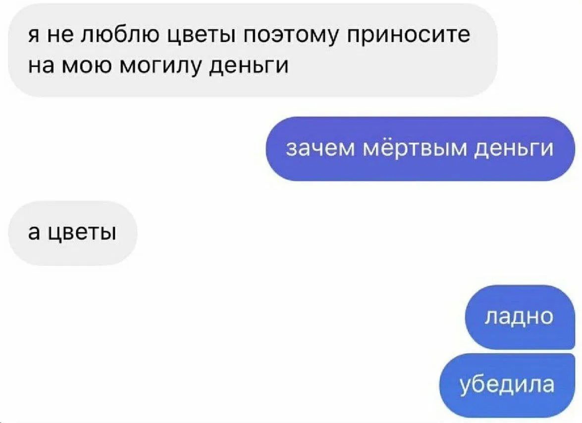 я не люблю цветы поэтому приносите на мою могилу деньги зачем мёртвым деньги а цветы ладно убедила
