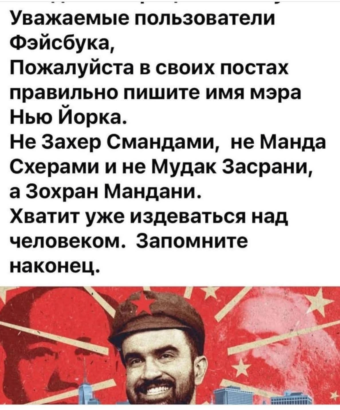 Уважаемые пользователи Фэйсбука, Пожалуйста в своих постах правильно пишите имя мэра Нью Йорка. Не Захер Смандами, не Манда Схерами и не Мудак Засрани, а Зохран Мандани. Хватит уже издеваться над человеком. Запомните наконец.