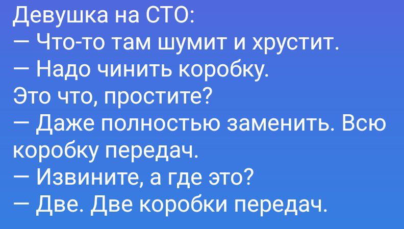Девушка на СТО:
— Что-то там шумит и хрустит.
— Надо чинить коробку.
— Это что, простите?
— Даже полностью заменить. Всю коробку передач.
— Извините, а где это?
— Две. Две коробки передач.