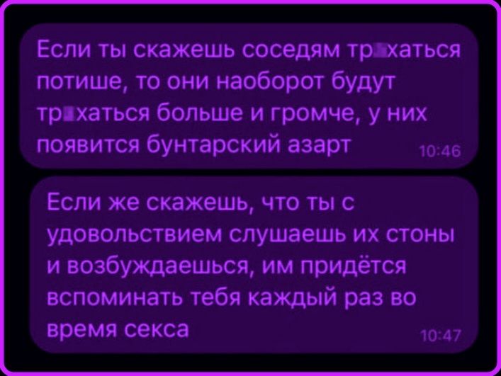 Если ты скажешь соседям трахаться потише, то они наоборот будут трахаться больше и громче, у них появится бунтарский азарт. Если же скажешь, что ты с удовольствием слушаешь их стоны и возбуждаешься, им придётся вспоминать тебя каждый раз во время секса.