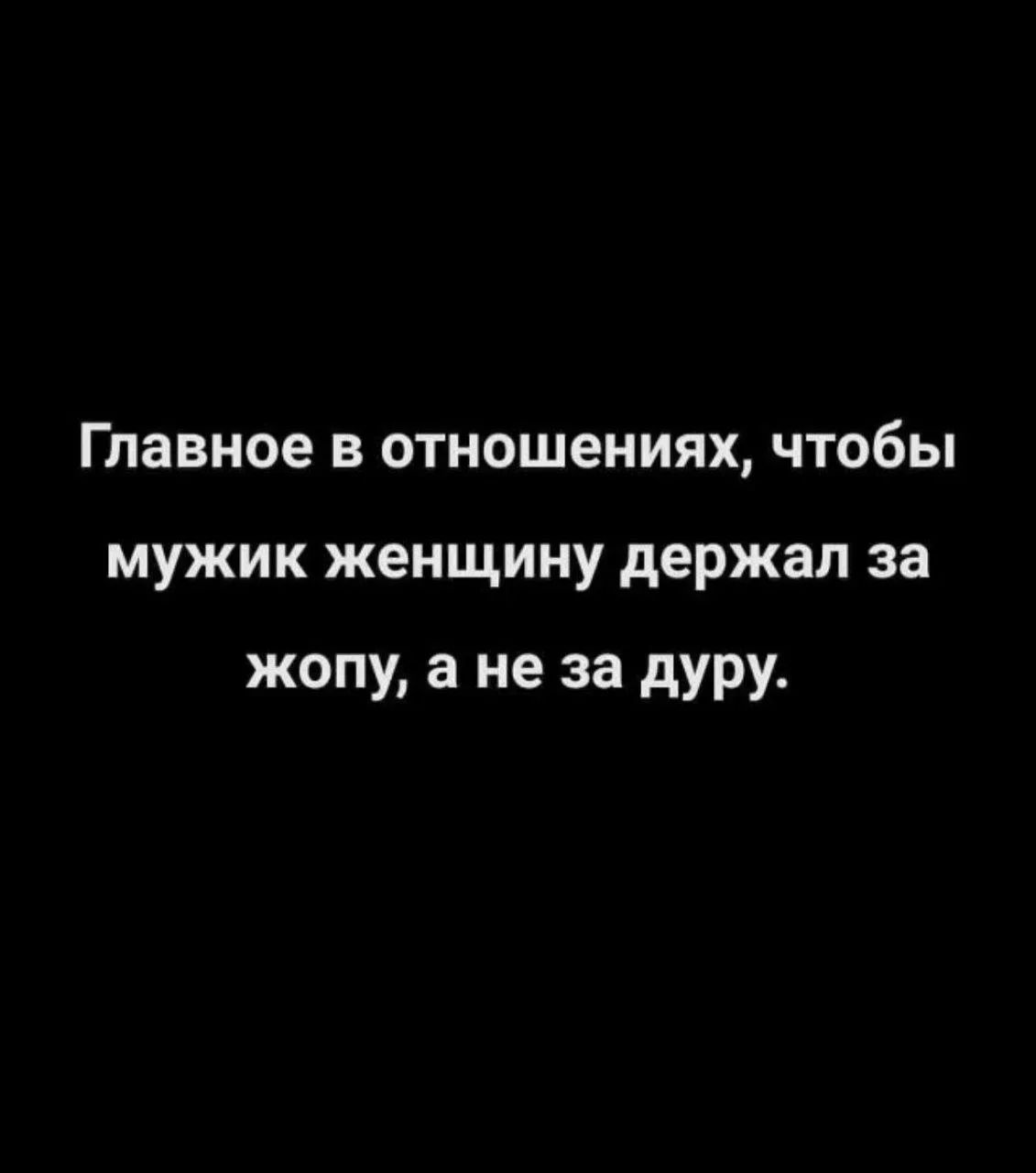 Главное в отношениях, чтобы мужик женщину держал за жопу, а не за дуру.