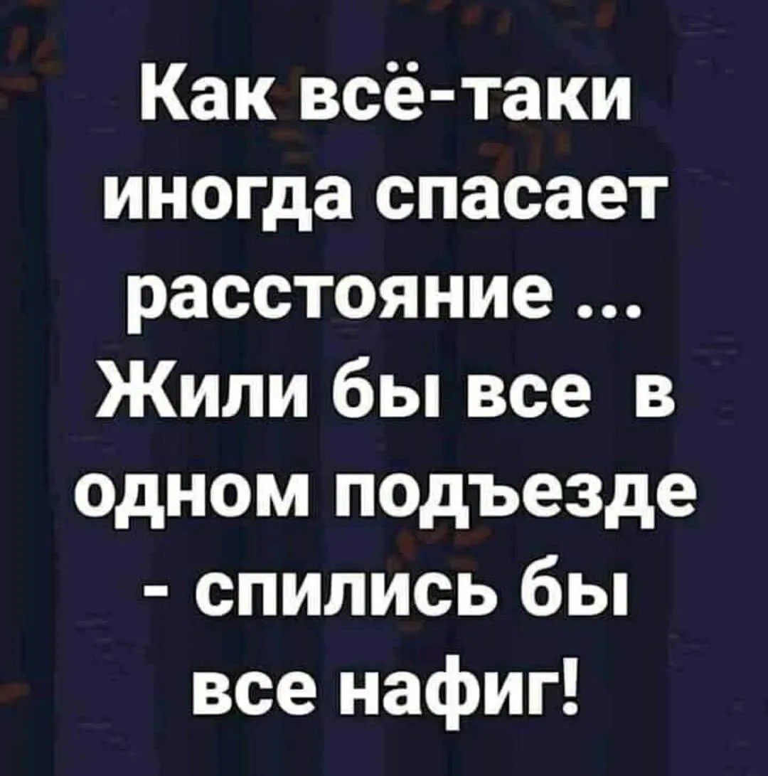 Как всё-таки иногда спасает расстояние ... Жили бы все в одном подъезде - спились бы все нафиг!