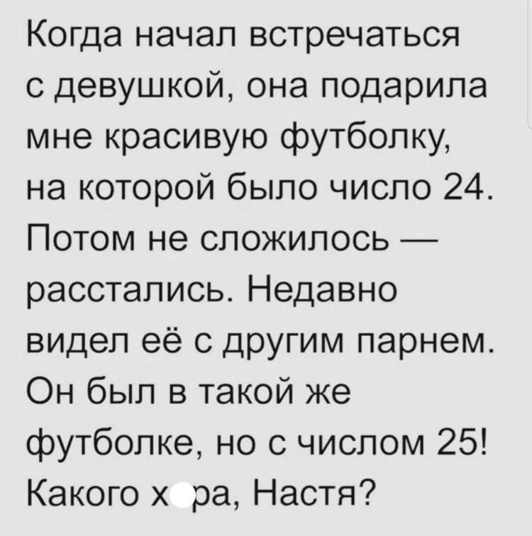 Когда начал встречаться с девушкой, она подарила мне красивую футболку, на которой было число 24. Потом не сложилось — расстались. Недавно видел её с другим парнем. Он был в такой же футболке, но с числом 25! Какого х*ра, Настя?