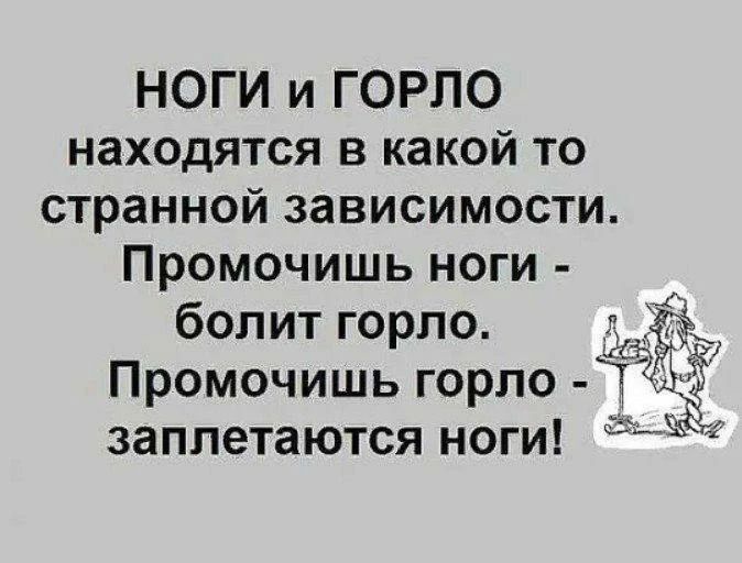 НОГИ и ГОРЛО находятся в какой то странной зависимости. Промочишь ноги - болит горло. Промочишь горло - заплетаются ноги!