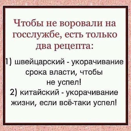 Чтобы не воровали на госслужбе, есть только два рецепта: 1) швейцарский - укорачивание срока власти, чтобы не успел! 2) китайский - укорачивание жизни, если всё-таки успел!
