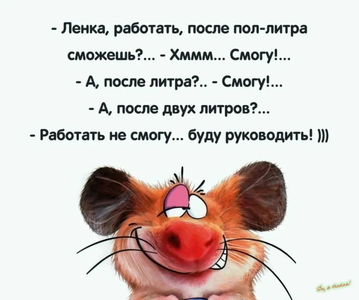 - Ленка, работать, после пол-литра сможешь?... - Хммм... Смогу!... - А, после литра?.. - Смогу!... - А, после двух литров?... - Работать не смогу... буду руководить! ))) Da, a takoe!