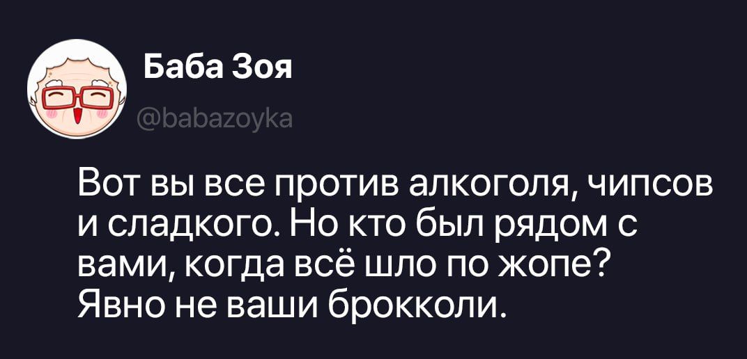 Баба Зоя @babazoyka Вот вы все против алкоголя, чипсов и сладкого. Но кто был рядом с вами, когда всё шло по жопе? Явно не ваши брокколи.
