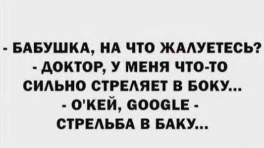 - БАБУШКА, НА ЧТО ЖАЛУЕТЕСЬ?
- ДОКТОР, У МЕНЯ ЧТО-ТО СИЛЬНО СТРЕЛЯЕТ В БОКУ...
- О'КЕЙ, GOOGLE - СТРЕЛЬБА В БАКУ...