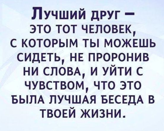Лучший друг - это тот человек, с которым ты можешь сидеть, не проронив ни слова, и уйти с чувством, что это была лучшая беседа в твоей жизни.