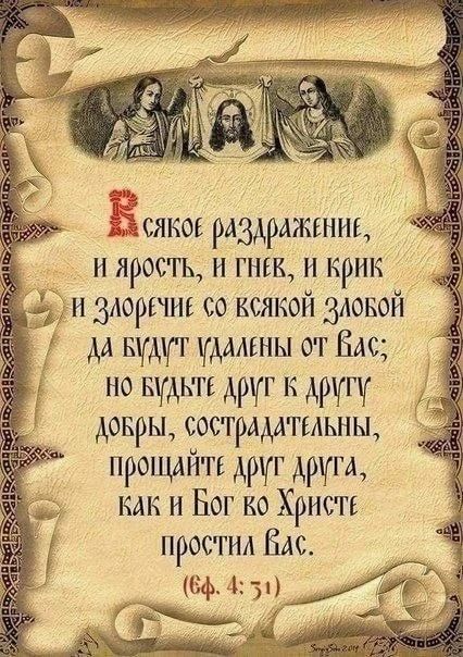 ВСЯКОЕ РАЗДРАЖЕНИЕ, И ЯРОСТЬ, И ГНЕВ, И КРИК И ЗЛОРЕЧИЕ СО ВСЯКОЙ ЗЛОБОЙ ДА БУДУТ УДАЛЕНЫ ОТ ВАС; НО БУДЬТЕ ДРУГ К ДРУГУ ДОБРЫ, СОСТРАДАТЕЛЬНЫ, ПРОЩАЙТЕ ДРУГ ДРУГА, КАК И БОГ ВО ХРИСТЕ ПРОСТИЛ ВАС. (Еф. 4: 31)