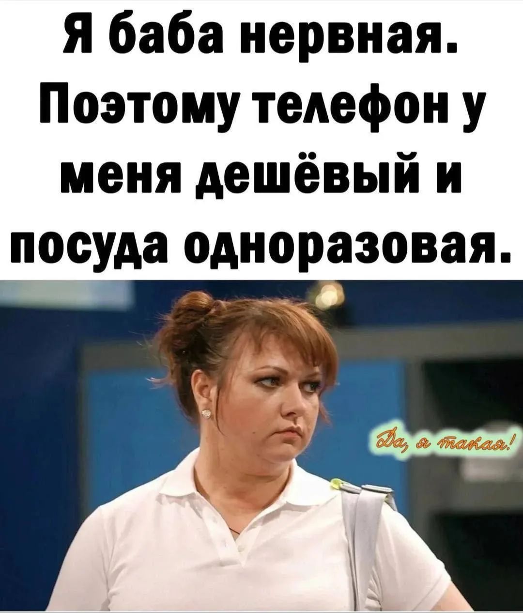 Я баба нервная. Поэтому телефон у меня дешёвый и посуда одноразовая. Да, я такая!
