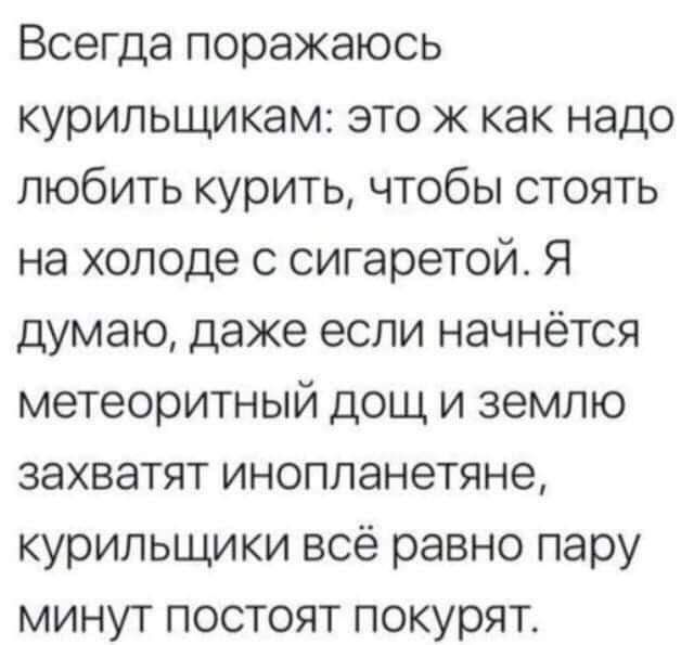 Всегда поражаюсь курильщикам: это ж как надо любить курить, чтобы стоять на холоде с сигаретой. Я думаю, даже если начнётся метеоритный дождь и землю захватят инопланетяне, курильщики всё равно пару минут постоят покурят.