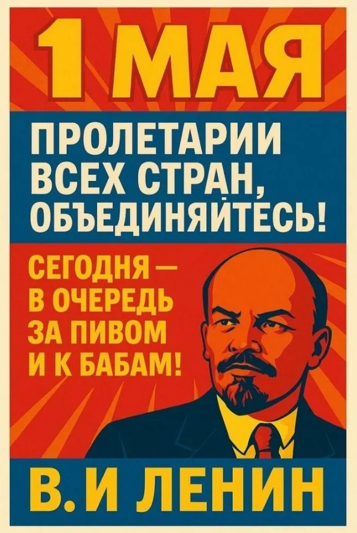 1 МАЯ ПРОЛЕТАРИИ ВСЕХ СТРАН, ОБЪЕДИНЯЙТЕСЬ! СЕГОДНЯ – В ОЧЕРЕДЬ ЗА ПИВОМ И К БАБАМ! В. И. ЛЕНИН