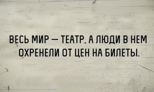 Весь мир — театр, а люди в нем охренели от цен на билеты.