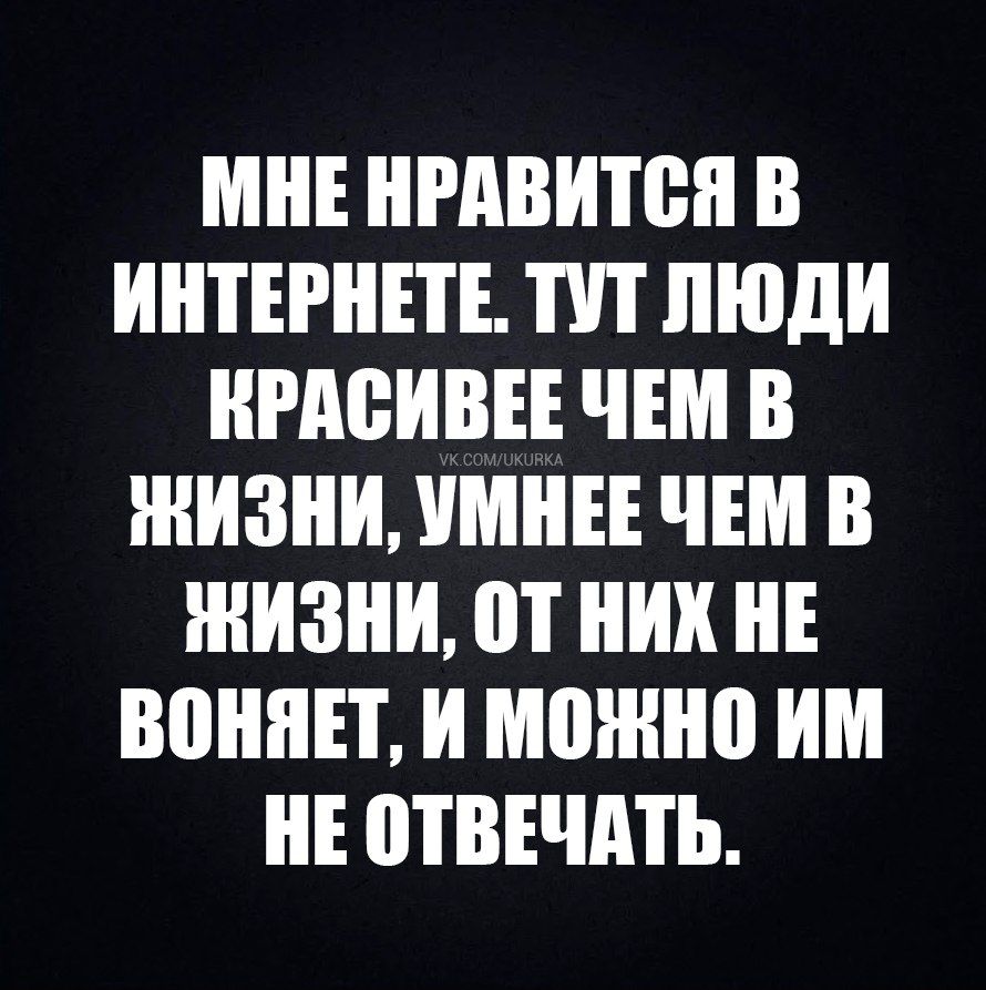 Мне нравится в интернете. Тут люди красивее чем в жизни, умнее чем в жизни, от них не воняет, и можно им не отвечать.