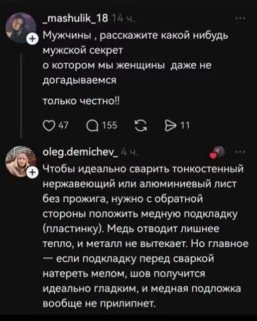 _mashulik_18 Мужчины, расскажите какой нибудь мужской секрет о котором мы женщины даже не догадываемся только честно!! oleg.demichev Чтобы идеально сварить тонкостенный нержавеющий или алюминиевый лист без прожига, нужно с обратной стороны положить медную подкладку (пластинку). Медь отводит лишнее тепло, и металл не вытекает. Но главное — если