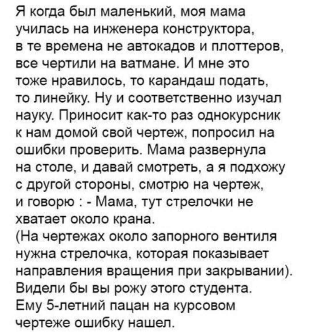 Я когда был маленький, моя мама училась на инженера конструктора, в те времена не автокадов и плоттеров, все чертили на ватмане. И мне это тоже нравилось, то карандаш подать, то линейку. Ну и соответственно изучал науку. Приносит как-то раз однокурсник к нам домой свой чертеж, попросил на ошибки проверить. Мама развернула на столе, и давай